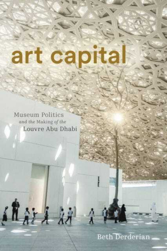 Art Capital Museum Politics and the Making of the Louvre Abu Dhabi
