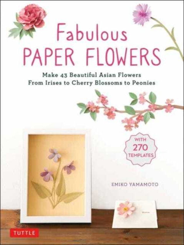 Fabulous Paper Flowers Make 43 Beautiful Asian Flowers From Irises to Cherry Blossoms to Peonies (with 270 Tracing Templates)