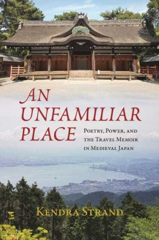 An Unfamiliar Place Poetry, Power, and the Travel Diary in Medieval Japan