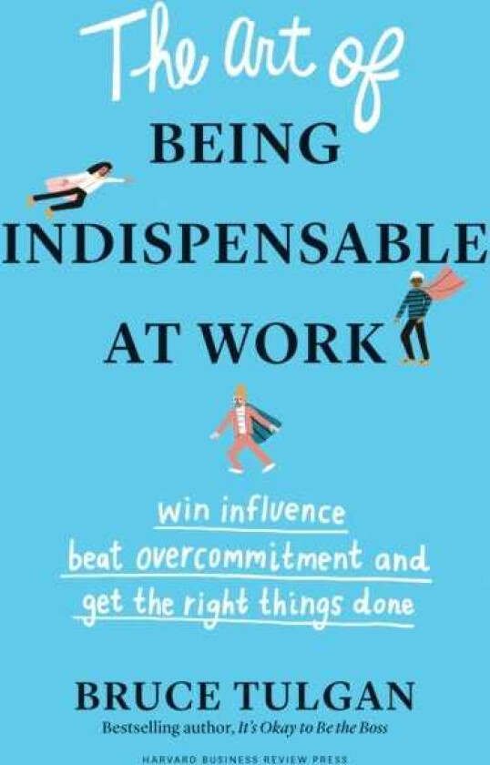 The Art of Being Indispensable at Work Win Influence, Beat Overcommitment, and Get the Right Things Done