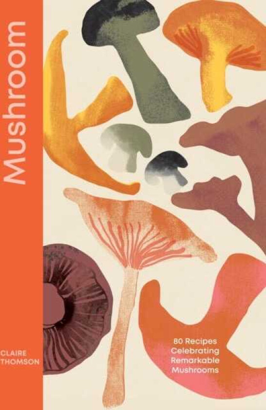Mushroom 80 Recipes Celebrating Remarkable Mushrooms
