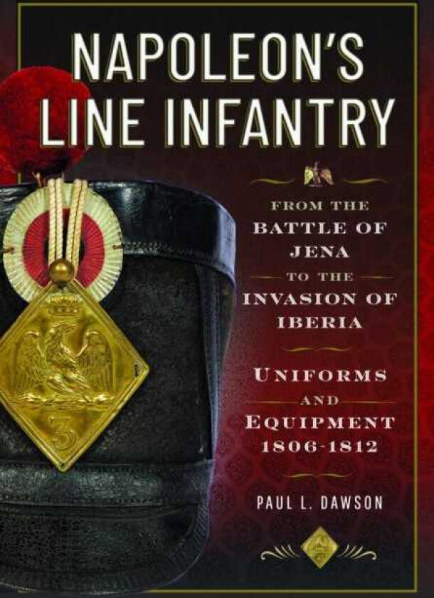 Napoleon’s Line Infantry – From the Battle of Jena to the Invasion of Iberia Uniforms and Equipment
