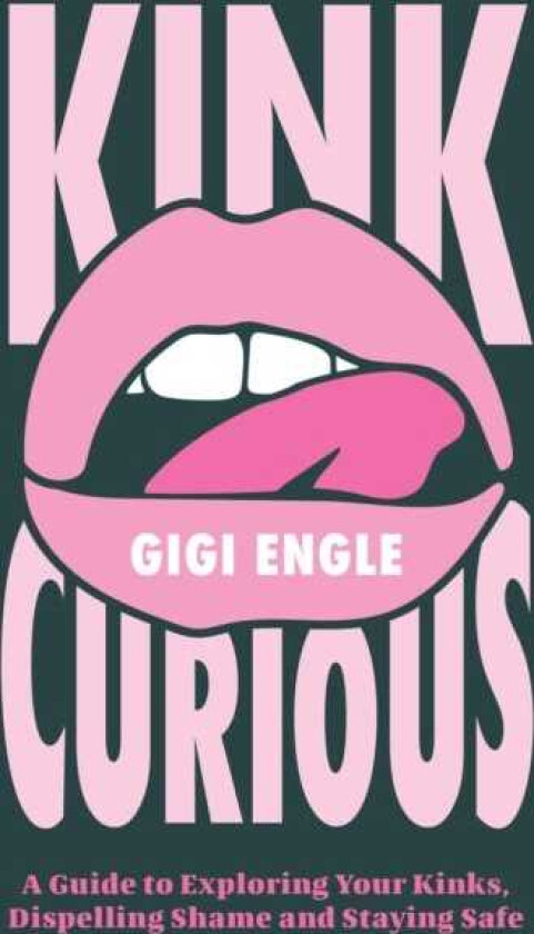 Kink Curious A Guide to Exploring Your Kinks, Dispelling Shame and Staying Safe
