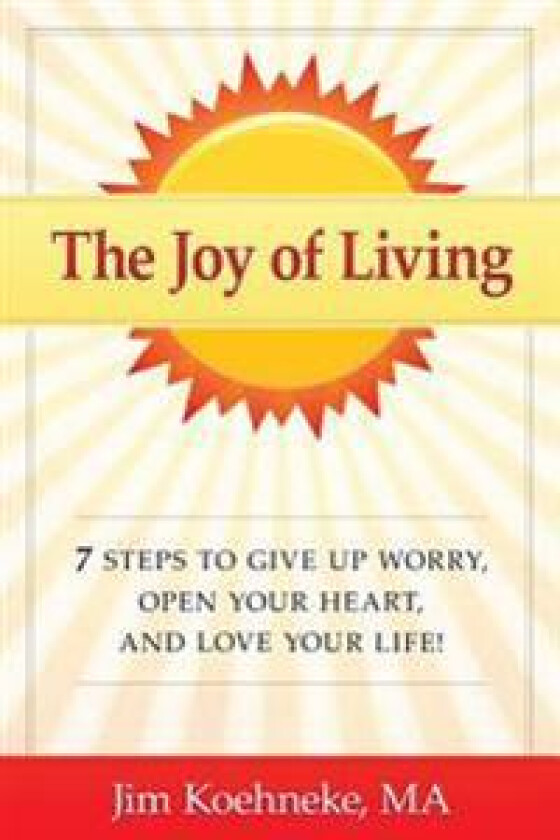 The Joy of Living: 7 Steps to Give Up Worry, Open Your Heart, and Love Your Life!