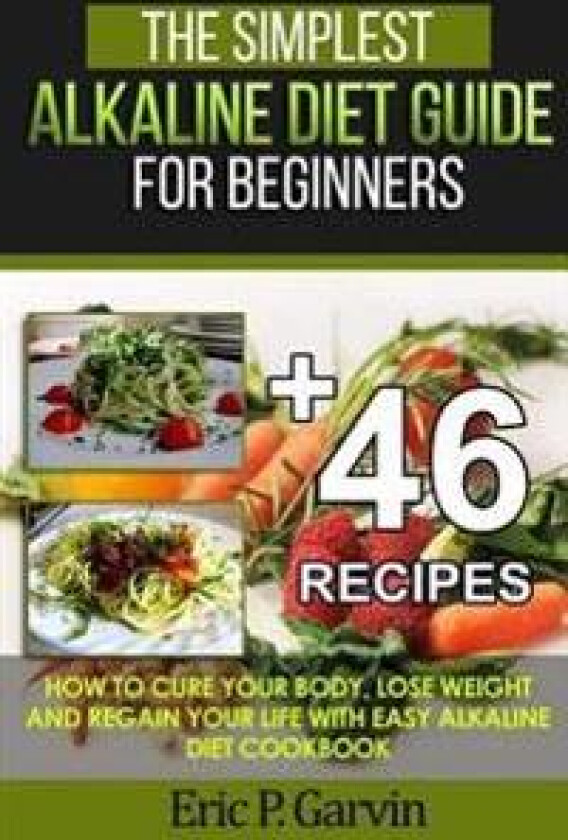 The Simplest Alkaline Diet Guide for Beginners + 46 Easy Recipes: How to Cure Your Body, Lose Weight and Regain Your Life with Easy Alkaline Diet Cook