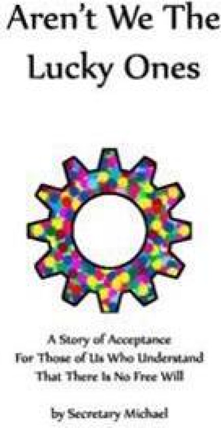 Aren't We the Lucky Ones: A Story of Acceptance for Those of Us Who Understand That There Is No Free Will