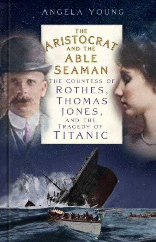 The Aristocrat and the Able Seaman The Countess of Rothes, Thomas Jones, and the Tragedy of Titanic