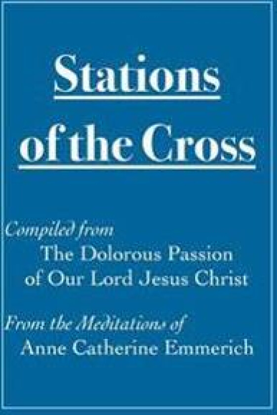 Stations of the Cross Compiled from the Dolorous Passion: Of Our Lord Jesus Christ from the Meditations of Anne Catherine Emmerich