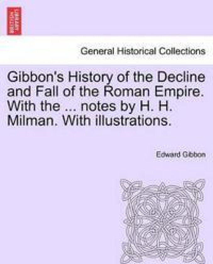 Gibbon's History of the Decline and Fall of the Roman Empire. With the ... notes by H. H. Milman. With illustrations.