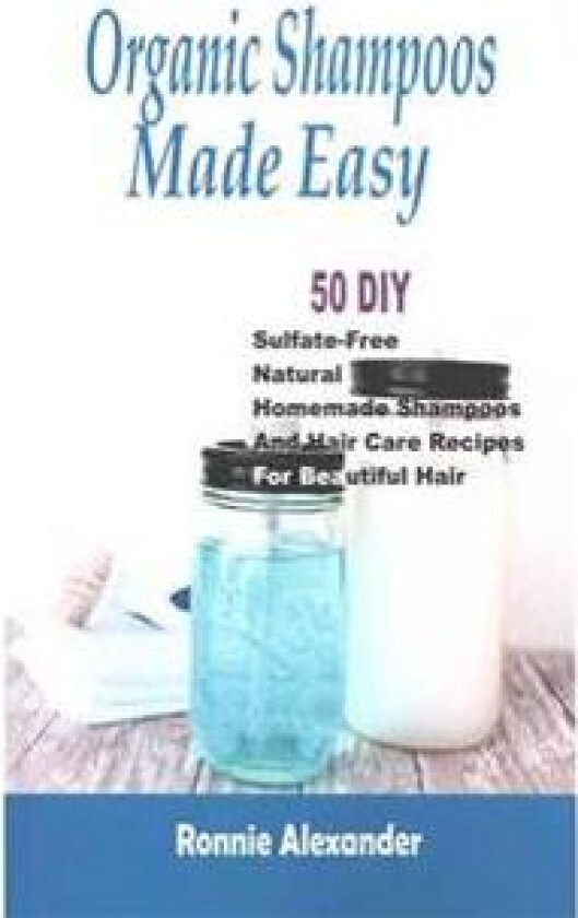 Organic Shampoos Made Easy: 50 DIY Sulfate-Free Natural Homemade Shampoos and Hair Care Recipes for Beautiful Hair