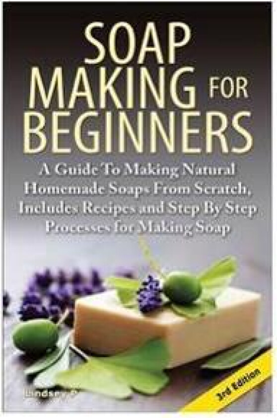Soap Making for Beginners: A Guide to Making Natural Homemade Soaps from Scratch, Includes Recipes and Step by Step Processes for Making Soaps