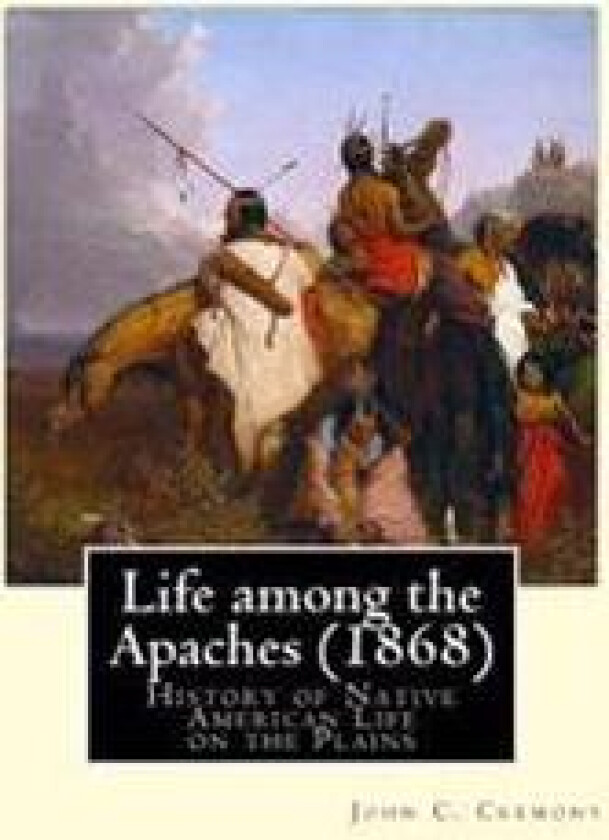 Life Among the Apaches (1868): By John C. Cremony: History of Native American Life on the Plains
