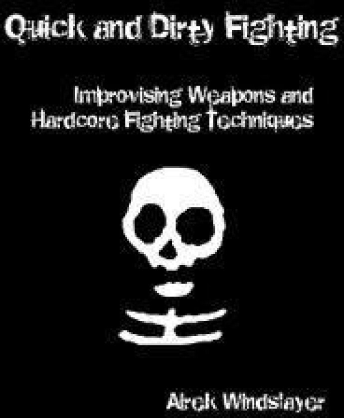 Quick and Dirty Fighting: Improvising Weapons and Hardcore Fighting Techniques
