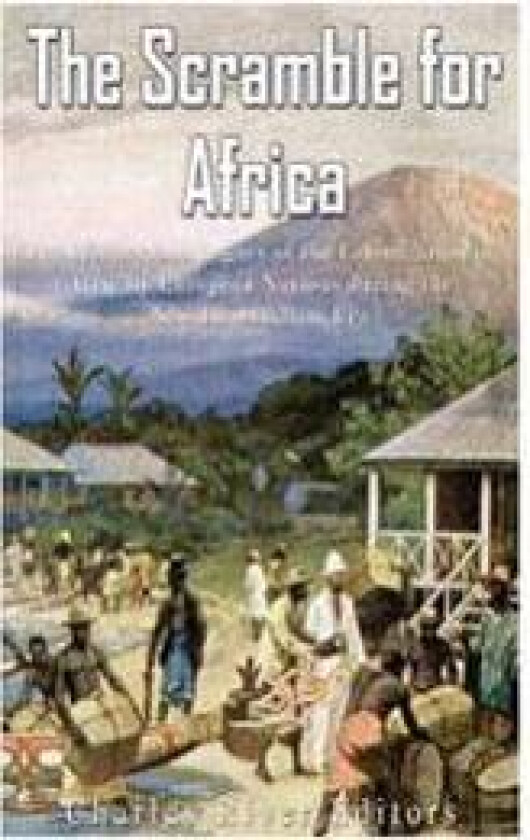 The Scramble for Africa: The History and Legacy of the Colonization of Africa by European Nations during the New Imperialism Era