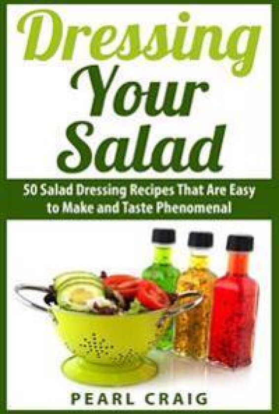 Dressing Your Salad: 50 Salad Dressing Recipes That Are Easy to Make and Taste Phenomenal