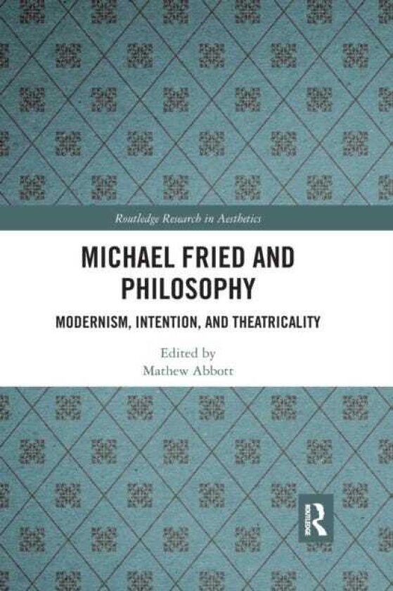 Michael Fried and Philosophy Modernism, Intention, and Theatricality
