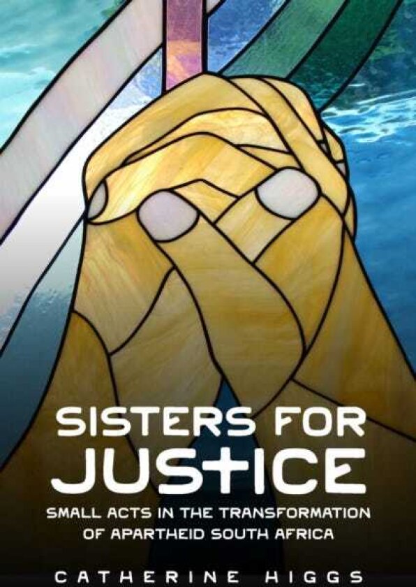 Sisters for Justice Small Acts in the Transformation of Apartheid South Africa