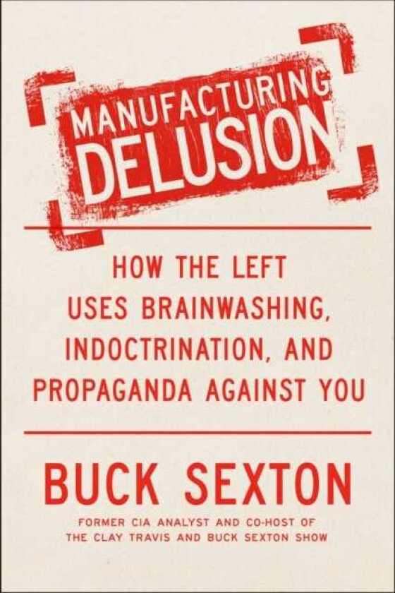 Manufacturing Delusion How the Left Uses Brainwashing, Indoctrination, and Propaganda Against You
