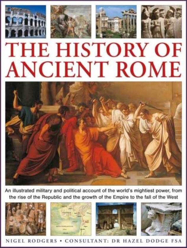 The History of Ancient Rome An illustrated military and political history of the world's mightiest power from the rise of the Republic and the growth of the Empire to the fall of the West