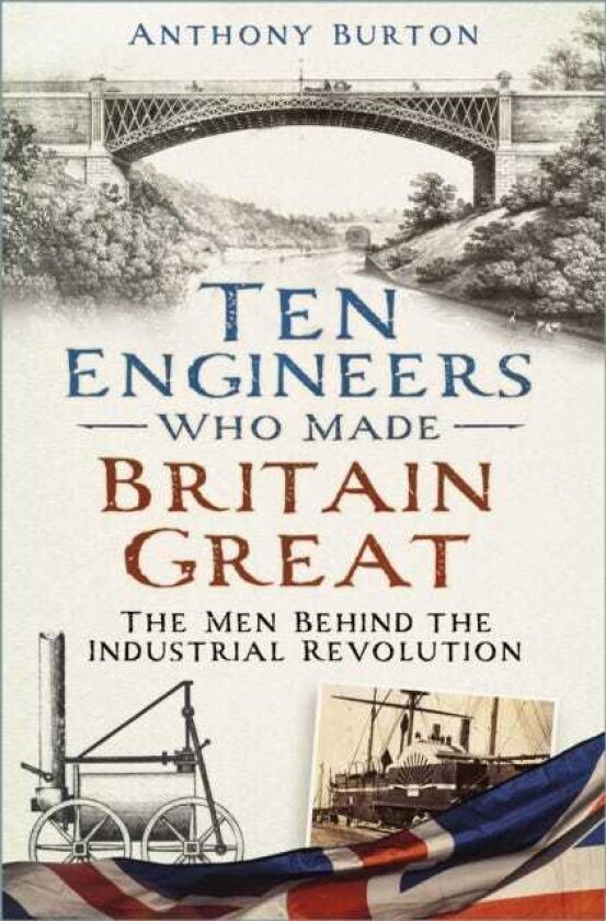 Ten Engineers Who Made Britain Great The Men Behind the Industrial Revolution
