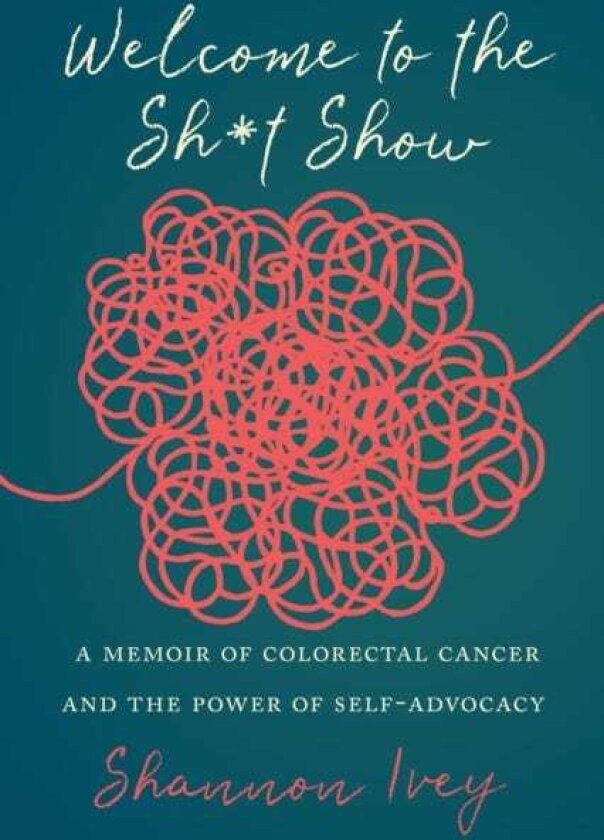 Welcome to the Sh*t Show A Memoir of Colorectal Cancer and the Power of SelfAdvocacy