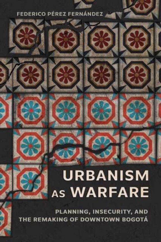 Urbanism As Warfare Planning, Insecurity, and the Remaking of Downtown Bogota