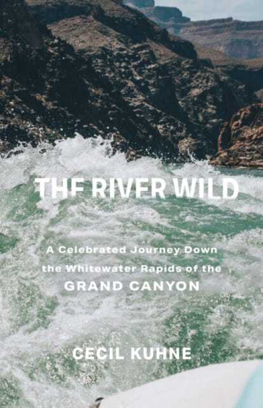 The River Wild A Celebrated Journey Down the Whitewater Rapids of the Grand Canyon