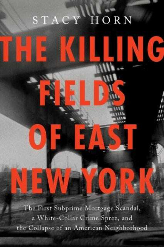 The Killing Fields of East New York The First Subprime Mortgage Scandal, a WhiteCollar Crime Spree, and the Collapse of an American Neighborhood