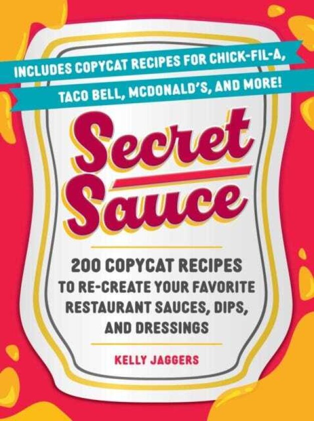 Secret Sauce 200 Copycat Recipes to ReCreate Your Favorite Restaurant Sauces, Dips, and Dressings