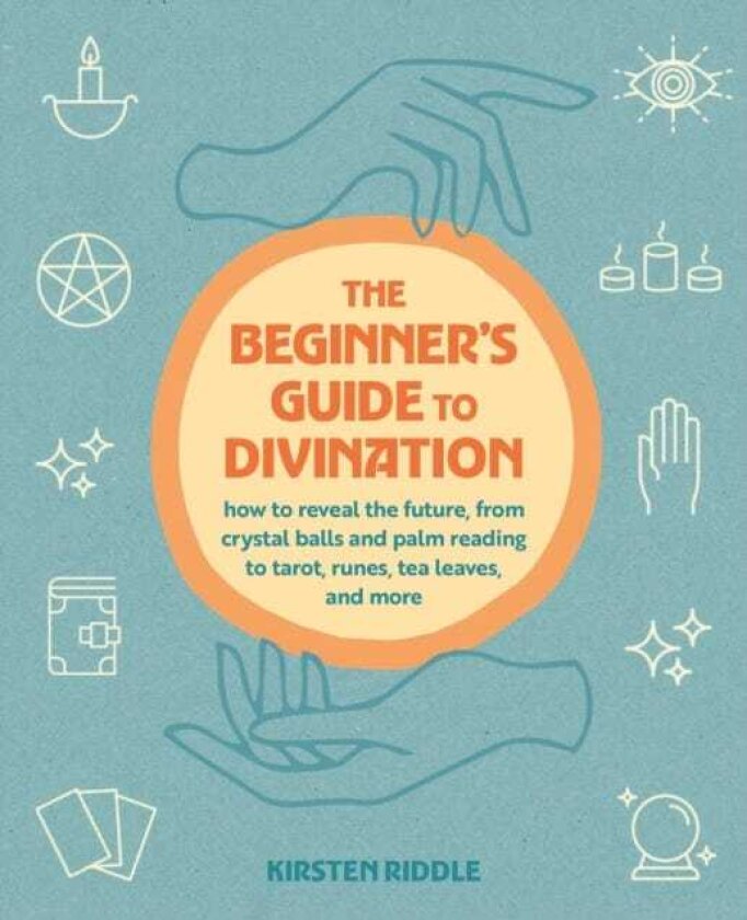 The Beginner's Guide to Divination How to Reveal the Future, from Crystal Balls and Palm Reading to Tarot, Runes, Tea Leaves, and More