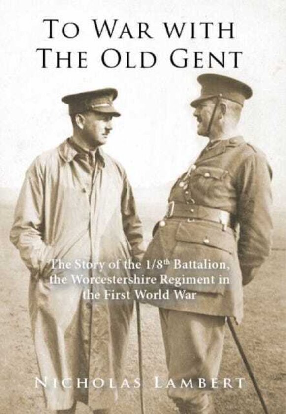 To War with The Old Gent The Story of The 1/8th Battalion, The Worcestershire Regiment in the First World War