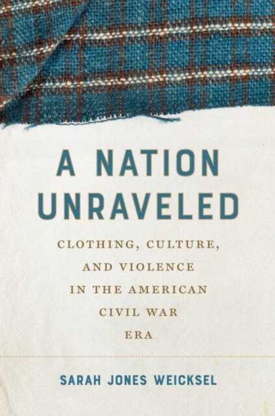A Nation Unraveled Clothing, Culture, and Violence in the American Civil War Era
