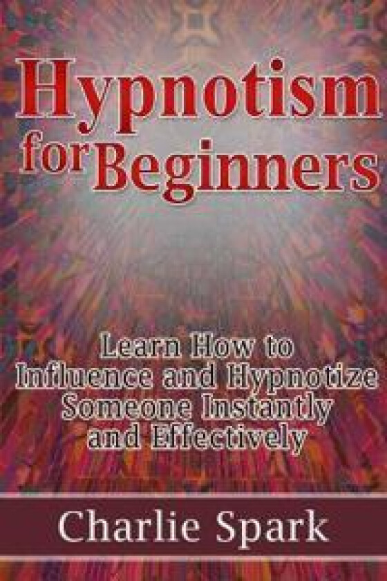 Hypnotism for Beginners: Learn How to Influence and Hypnotize Someone Instantly and Effectively