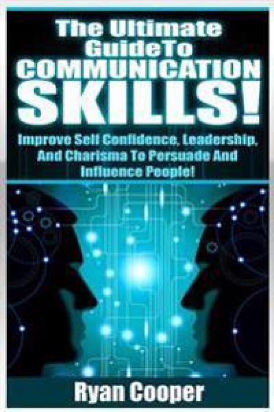 Communication Skills!: The Ultimate Guide To: Improve Self Confidence, Leadership, and Charisma to Persuade and Influence People!