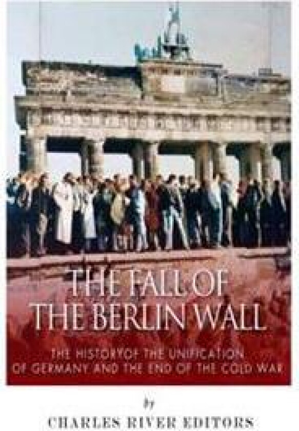 The Fall of the Berlin Wall: The History of the Unification of Germany and the End of the Cold War