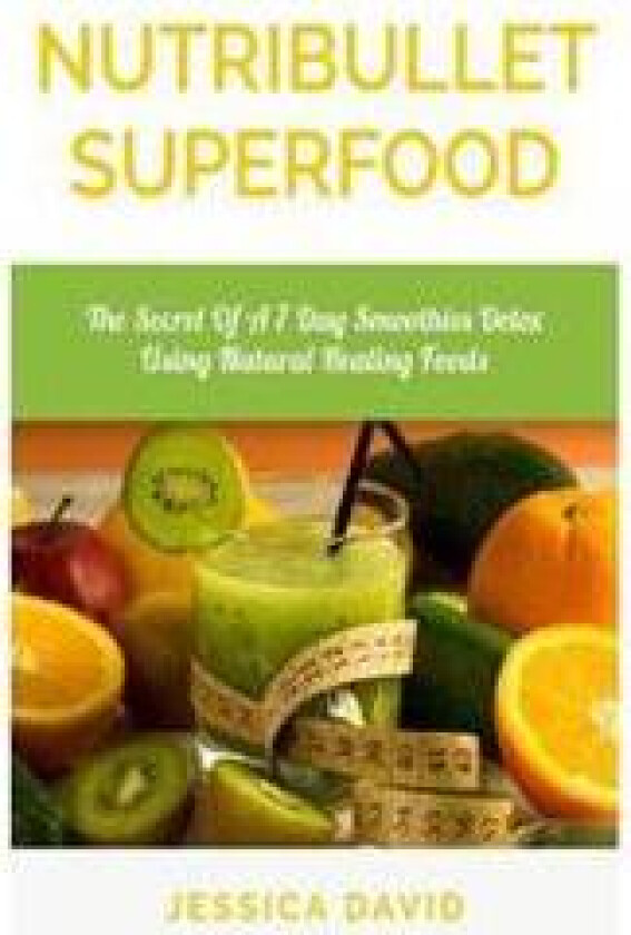 Nutribullet Superfood: The Secret of a 7 Day Smoothies Detox Using Natural Healing Foods