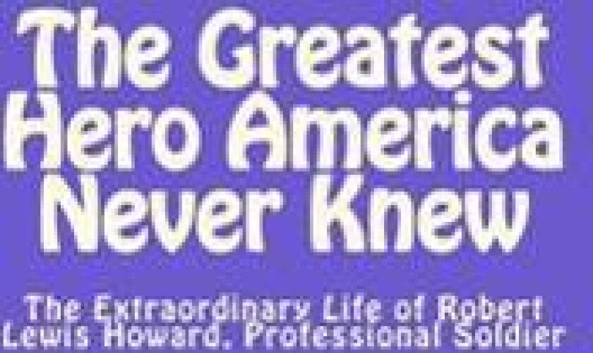 The Greatest Hero America Never Knew: The Extraordinary Life of Robert Lewis Howard, Professional Soldier