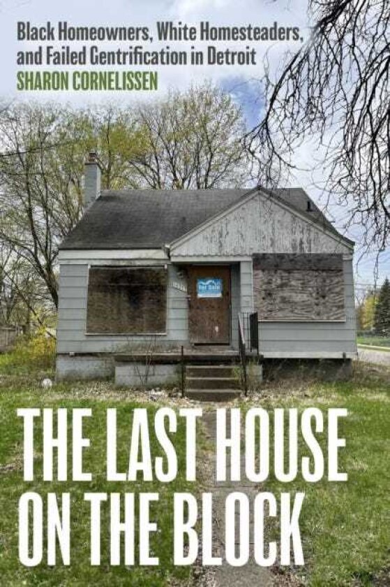 The Last House on the Block Black Homeowners, White Homesteaders, and Failed Gentrification in Detroit