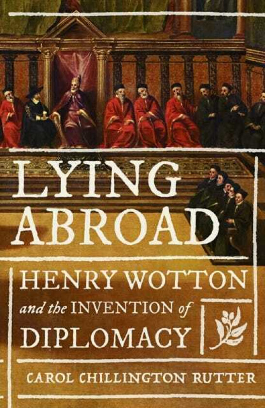 Lying Abroad Henry Wotton and the Invention of Diplomacy