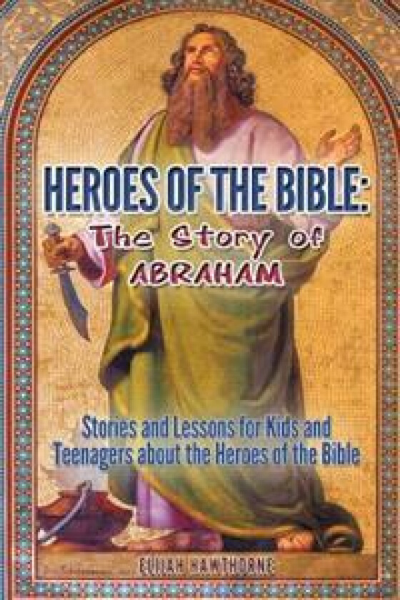 Heroes of the Bible - The Story of Abraham: Stories and Lessons for Kids and Teenagers about the Heroes of the Bible