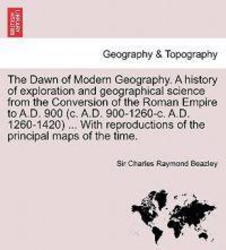 The Dawn of Modern Geography. A history of exploration and geographical science from the Conversion of the Roman Empire to A.D. 900 (c. A.D.