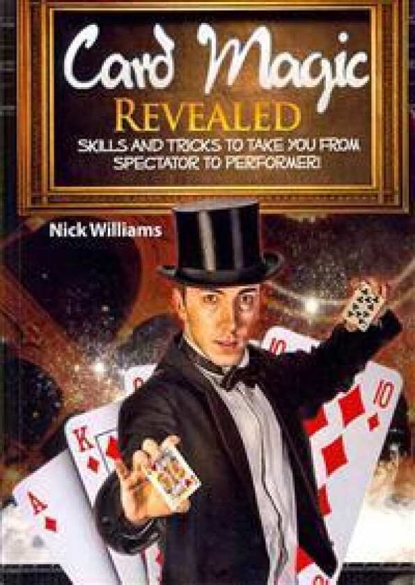 Card Magic Revealed: Skills & Tricks To Take You From Spectator To Performer!