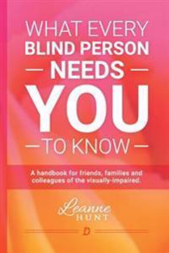 What Every Blind Person Needs You to Know: A Handbook for Friends, Families and Colleagues of the Visually Impaired