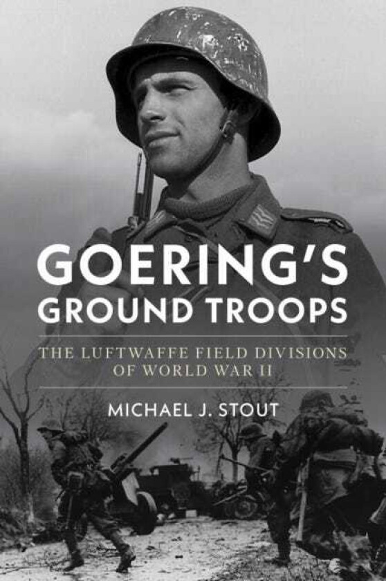 Goering's Ground Troops The Luftwaffe Field Divisions of World War II