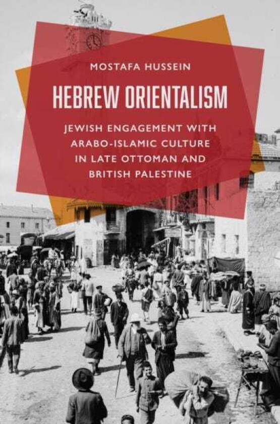 Hebrew Orientalism Jewish Engagement with AraboIslamic Culture in Late Ottoman and British Palestine