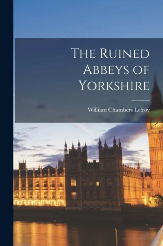 The Ruined Abbeys of Yorkshire av William Chambers Lefroy