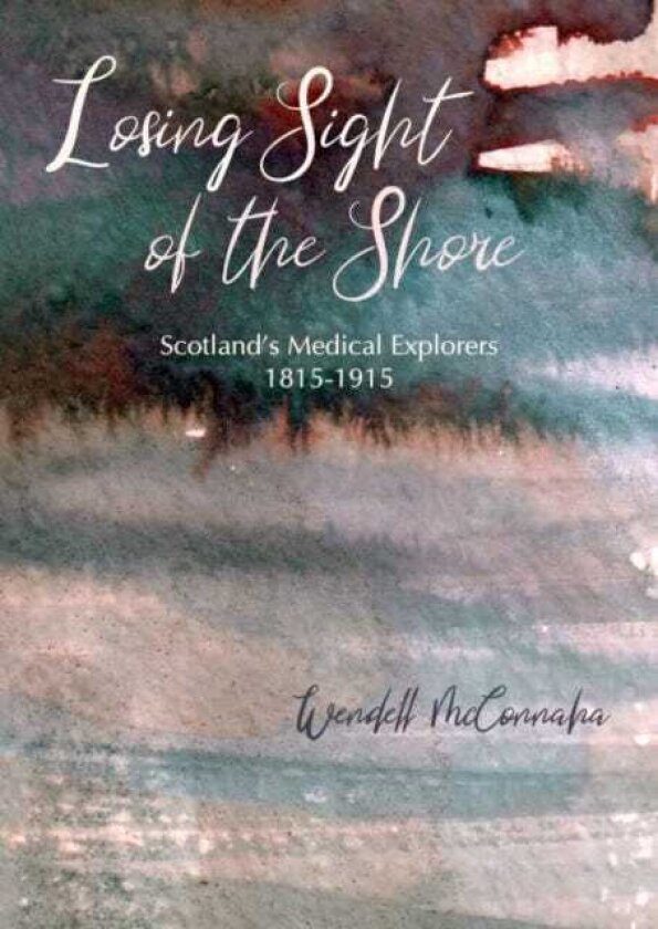 Losing Sight of the Shore Scotland's Medical Explorers 1815–1915