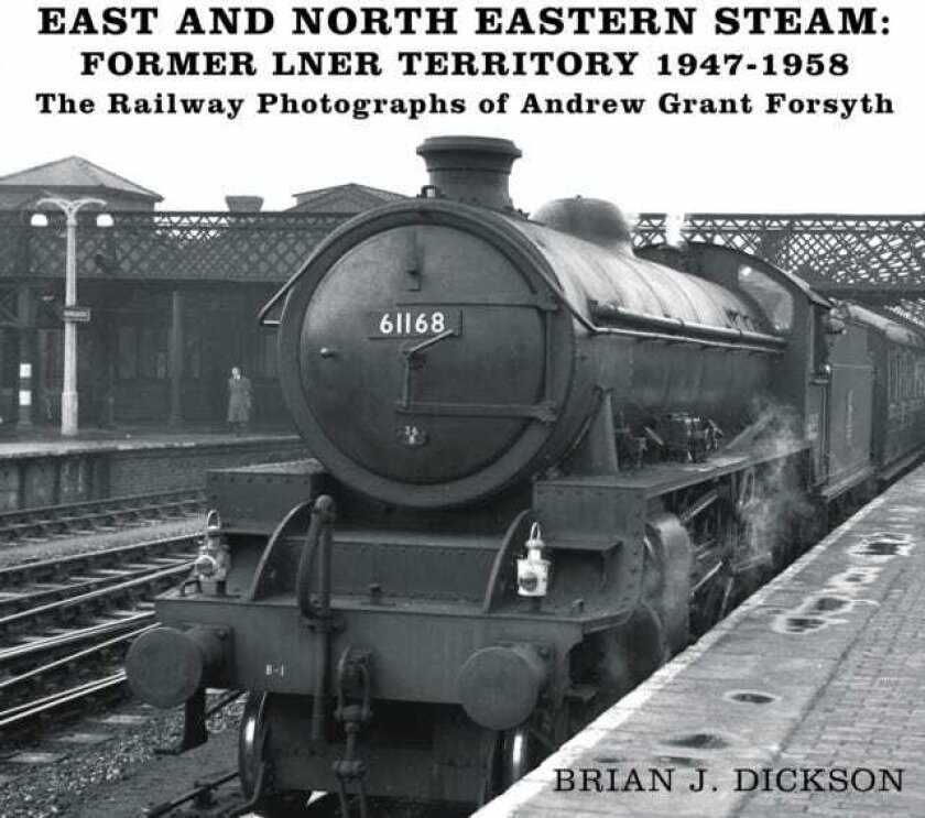 East and North Eastern Steam Former LNER Territory 19471958 The Railway Photographs of Andrew G