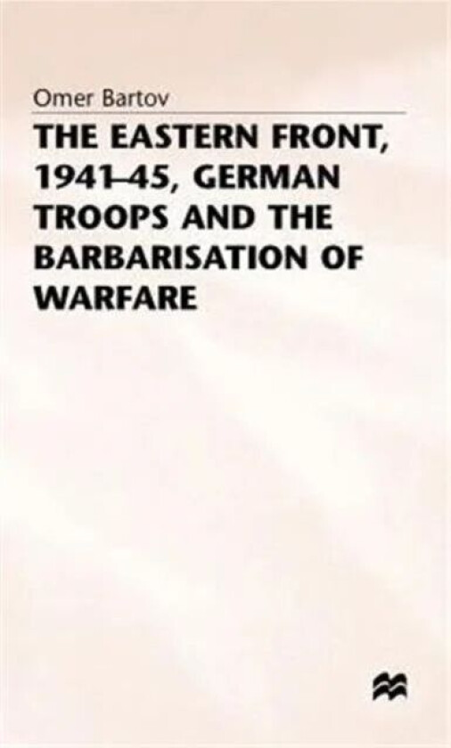 The Eastern Front, 1941-45, German Troops and the Barbarisation ofWarfare av Omer Bartov