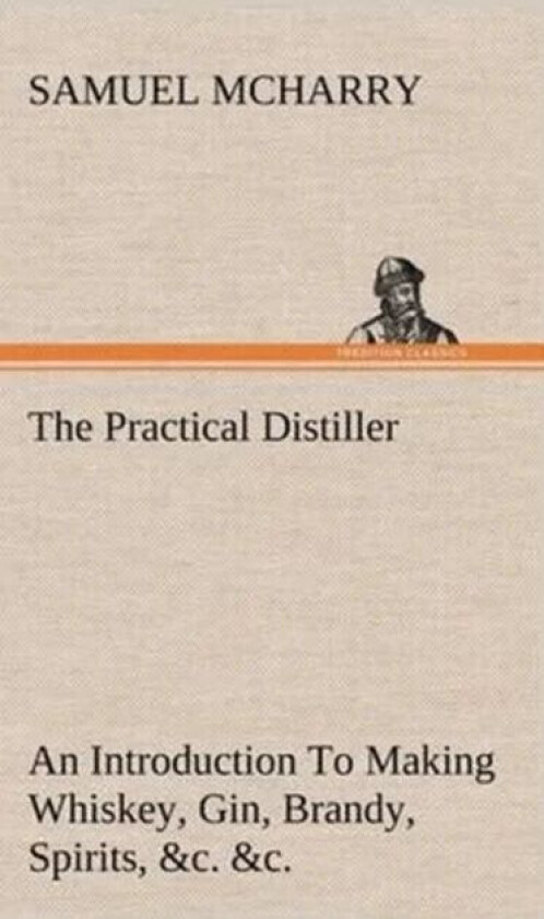 The Practical Distiller An Introduction To Making Whiskey, Gin, Brandy, Spirits, &c. &c. of Better Q av Samuel McHarry